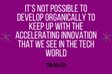 It’s not possible to develop organically to keep up with the accelerating innovation that we see in the tech world